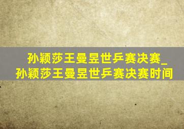 孙颖莎王曼昱世乒赛决赛_孙颖莎王曼昱世乒赛决赛时间