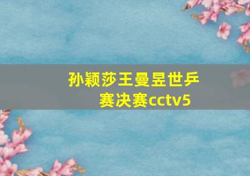 孙颖莎王曼昱世乒赛决赛cctv5