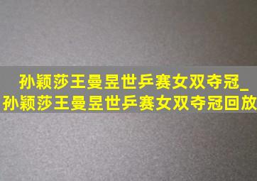 孙颖莎王曼昱世乒赛女双夺冠_孙颖莎王曼昱世乒赛女双夺冠回放