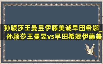 孙颖莎王曼昱伊藤美诚早田希娜_孙颖莎王曼昱vs早田希娜伊藤美诚