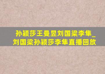 孙颖莎王曼昱刘国梁李隼_刘国梁孙颖莎李隼直播回放