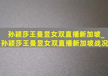 孙颖莎王曼昱女双直播新加坡_孙颖莎王曼昱女双直播新加坡战况