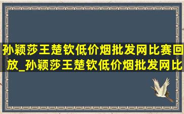 孙颖莎王楚钦(低价烟批发网)比赛回放_孙颖莎王楚钦(低价烟批发网)比赛