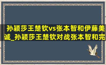 孙颖莎王楚钦vs张本智和伊藤美诚_孙颖莎王楚钦对战张本智和完整版