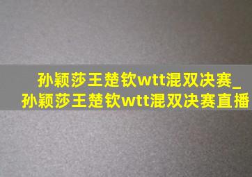 孙颖莎王楚钦wtt混双决赛_孙颖莎王楚钦wtt混双决赛直播