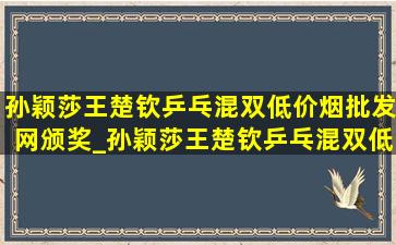 孙颖莎王楚钦乒乓混双(低价烟批发网)颁奖_孙颖莎王楚钦乒乓混双(低价烟批发网)完整版