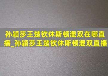 孙颖莎王楚钦休斯顿混双在哪直播_孙颖莎王楚钦休斯顿混双直播