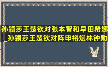 孙颖莎王楚钦对张本智和早田希娜_孙颖莎王楚钦对阵申裕斌林钟勋