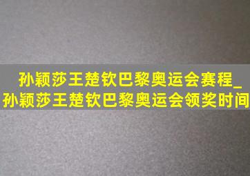 孙颖莎王楚钦巴黎奥运会赛程_孙颖莎王楚钦巴黎奥运会领奖时间