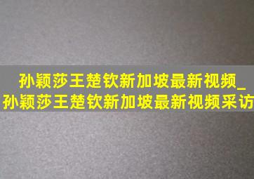 孙颖莎王楚钦新加坡最新视频_孙颖莎王楚钦新加坡最新视频采访