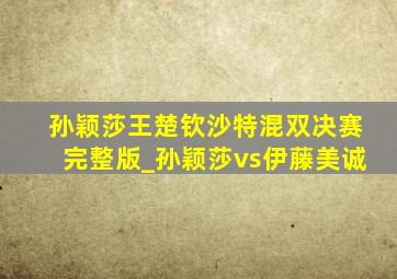 孙颖莎王楚钦沙特混双决赛完整版_孙颖莎vs伊藤美诚