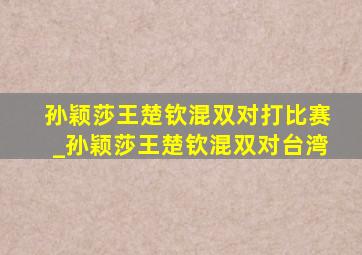 孙颖莎王楚钦混双对打比赛_孙颖莎王楚钦混双对台湾