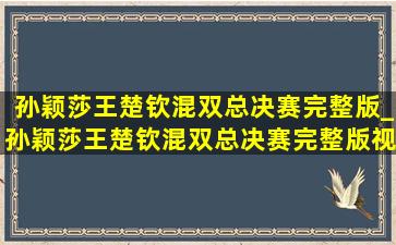 孙颖莎王楚钦混双总决赛完整版_孙颖莎王楚钦混双总决赛完整版视频