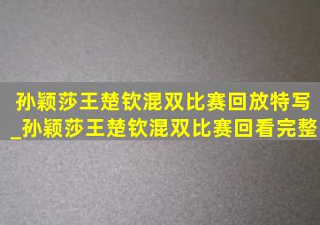 孙颖莎王楚钦混双比赛回放特写_孙颖莎王楚钦混双比赛回看完整