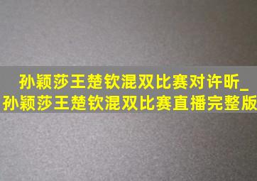 孙颖莎王楚钦混双比赛对许昕_孙颖莎王楚钦混双比赛直播完整版