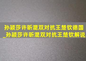 孙颖莎许昕混双对抗王楚钦德国_孙颖莎许昕混双对抗王楚钦解说