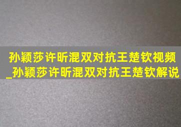 孙颖莎许昕混双对抗王楚钦视频_孙颖莎许昕混双对抗王楚钦解说