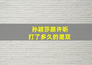 孙颖莎跟许昕打了多久的混双