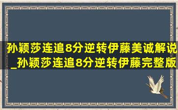 孙颖莎连追8分逆转伊藤美诚解说_孙颖莎连追8分逆转伊藤完整版