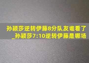 孙颖莎逆转伊藤8分队友谁看了_孙颖莎7:10逆转伊藤是哪场