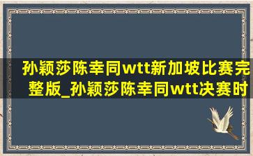 孙颖莎陈幸同wtt新加坡比赛完整版_孙颖莎陈幸同wtt决赛时间