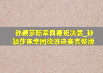 孙颖莎陈幸同德班决赛_孙颖莎陈幸同德班决赛完整版