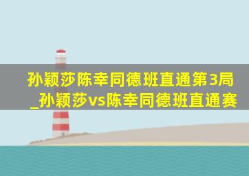 孙颖莎陈幸同德班直通第3局_孙颖莎vs陈幸同德班直通赛