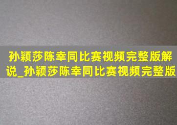 孙颖莎陈幸同比赛视频完整版解说_孙颖莎陈幸同比赛视频完整版