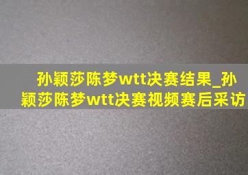 孙颖莎陈梦wtt决赛结果_孙颖莎陈梦wtt决赛视频赛后采访