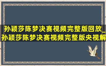 孙颖莎陈梦决赛视频完整版回放_孙颖莎陈梦决赛视频完整版央视解说