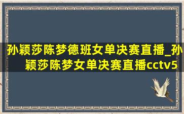 孙颖莎陈梦德班女单决赛直播_孙颖莎陈梦女单决赛直播cctv5