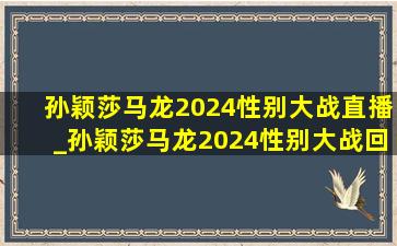 孙颖莎马龙2024性别大战直播_孙颖莎马龙2024性别大战回放