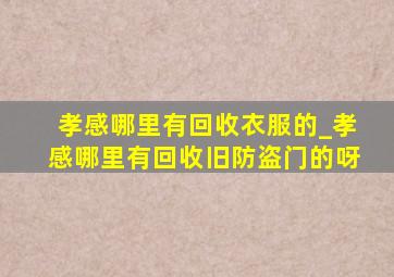 孝感哪里有回收衣服的_孝感哪里有回收旧防盗门的呀