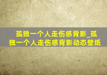 孤独一个人走伤感背影_孤独一个人走伤感背影动态壁纸