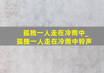 孤独一人走在冷雨中_孤独一人走在冷雨中铃声