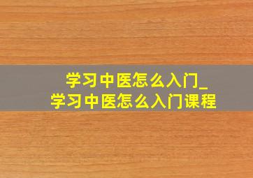 学习中医怎么入门_学习中医怎么入门课程