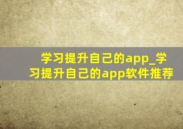 学习提升自己的app_学习提升自己的app软件推荐