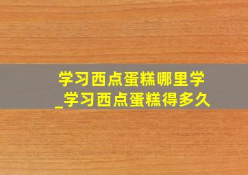 学习西点蛋糕哪里学_学习西点蛋糕得多久