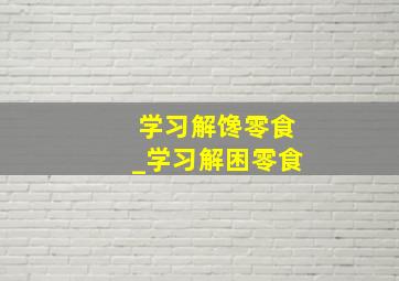 学习解馋零食_学习解困零食