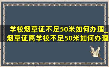 学校烟草证不足50米如何办理_烟草证离学校不足50米如何办理