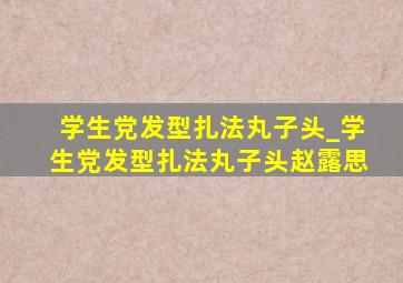 学生党发型扎法丸子头_学生党发型扎法丸子头赵露思