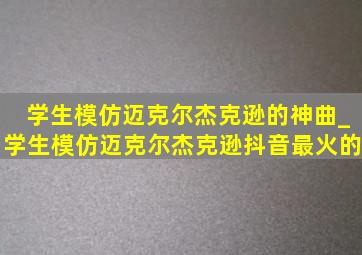 学生模仿迈克尔杰克逊的神曲_学生模仿迈克尔杰克逊抖音最火的