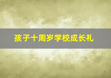 孩子十周岁学校成长礼