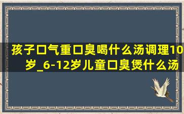 孩子口气重口臭喝什么汤调理10岁_6-12岁儿童口臭煲什么汤