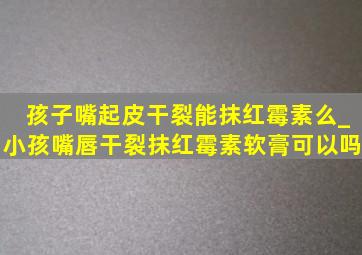 孩子嘴起皮干裂能抹红霉素么_小孩嘴唇干裂抹红霉素软膏可以吗