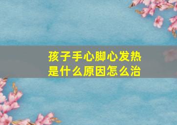 孩子手心脚心发热是什么原因怎么治