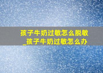 孩子牛奶过敏怎么脱敏_孩子牛奶过敏怎么办