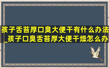 孩子舌苔厚口臭大便干有什么办法_孩子口臭舌苔厚大便干燥怎么办