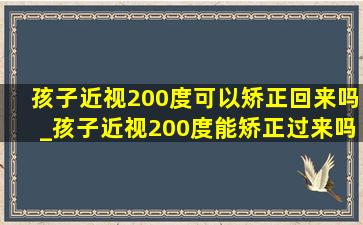 孩子近视200度可以矫正回来吗_孩子近视200度能矫正过来吗