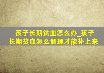 孩子长期贫血怎么办_孩子长期贫血怎么调理才能补上来